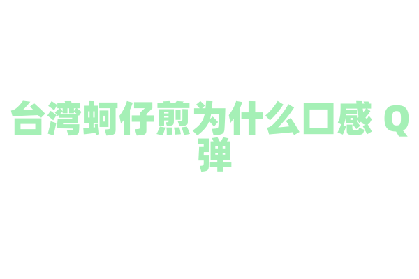 台湾蚵仔煎为什么口感 Q 弹，蚵仔和面糊的搭配与煎制方法有什么讲究？
